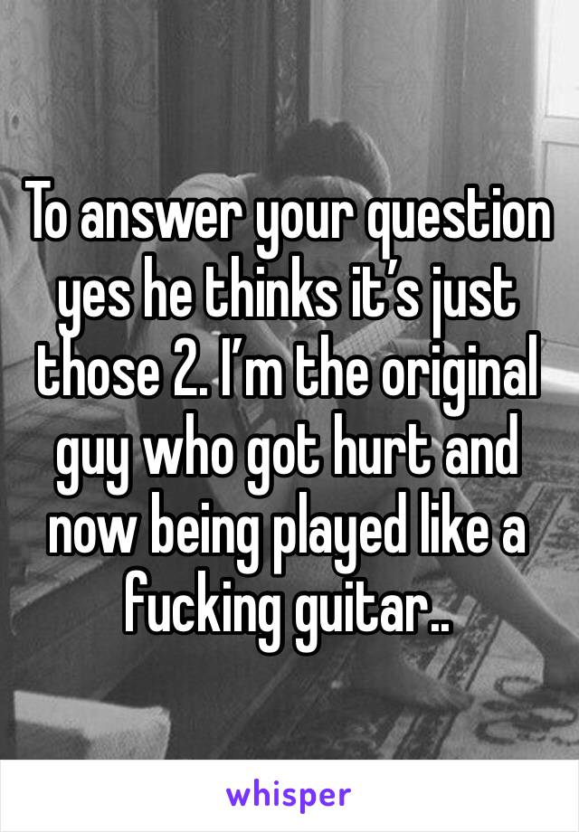 To answer your question yes he thinks it’s just those 2. I’m the original guy who got hurt and now being played like a fucking guitar.. 