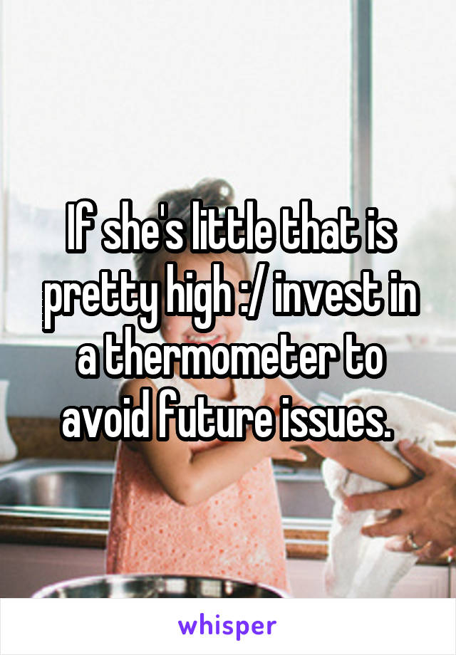 If she's little that is pretty high :/ invest in a thermometer to avoid future issues. 