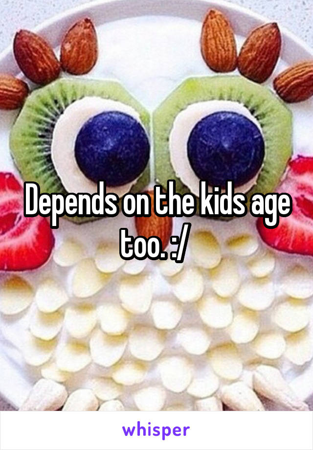 Depends on the kids age too. :/ 