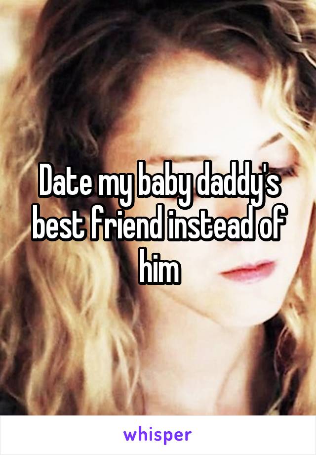 Date my baby daddy's best friend instead of him