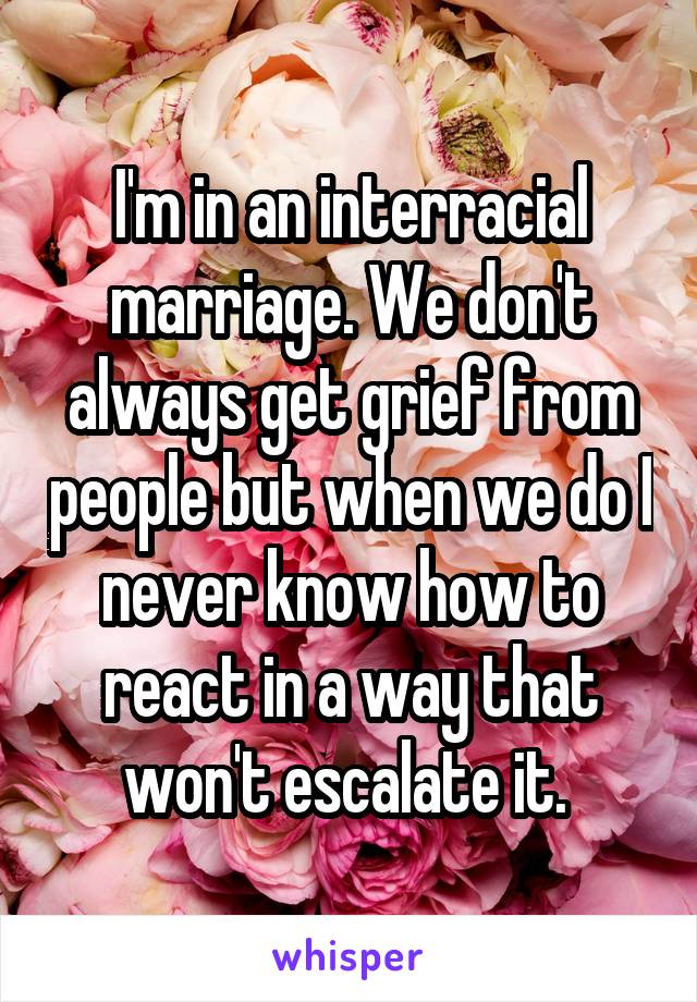 I'm in an interracial marriage. We don't always get grief from people but when we do I never know how to react in a way that won't escalate it. 