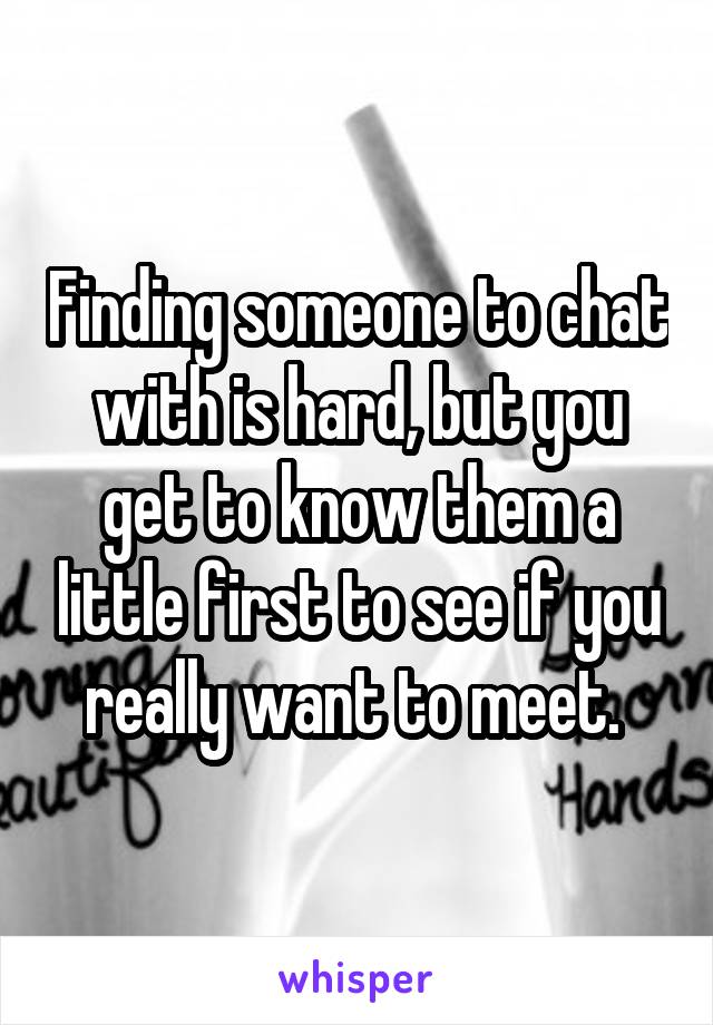 Finding someone to chat with is hard, but you get to know them a little first to see if you really want to meet. 
