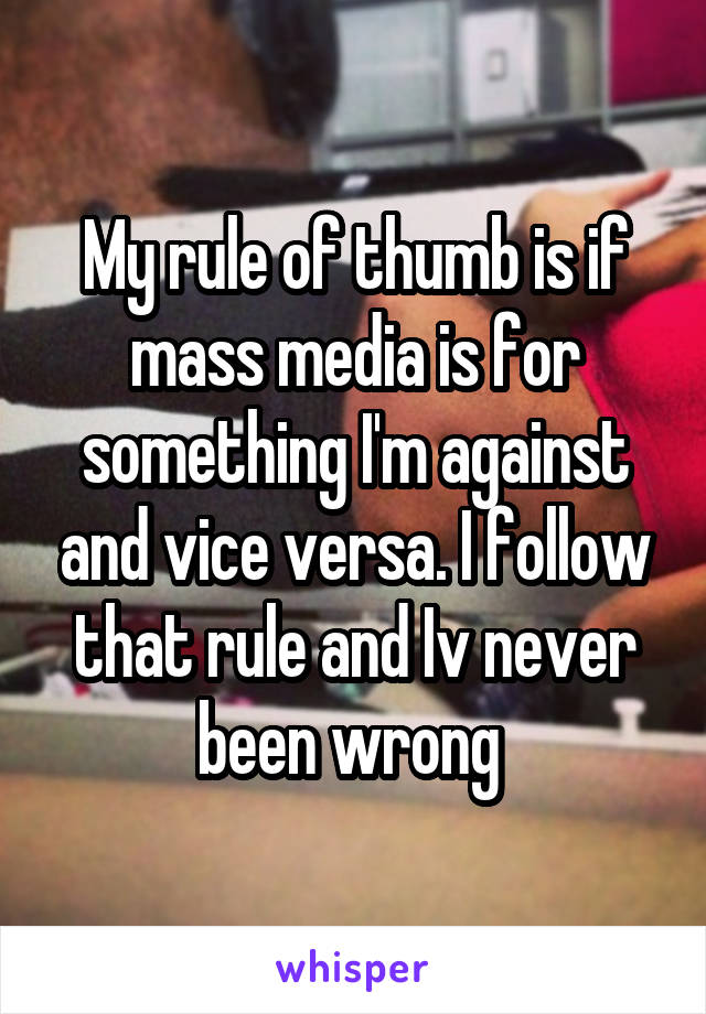 My rule of thumb is if mass media is for something I'm against and vice versa. I follow that rule and Iv never been wrong 
