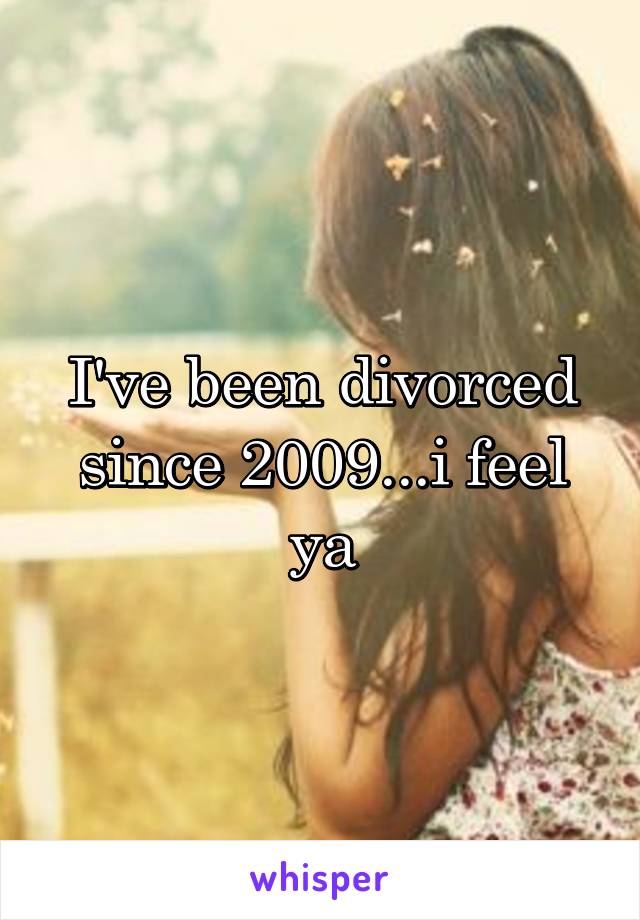 I've been divorced since 2009...i feel ya
