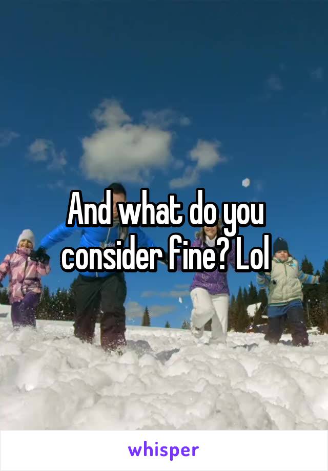 And what do you consider fine? Lol