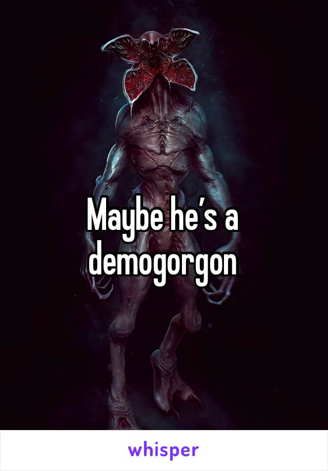 Maybe he’s a demogorgon 