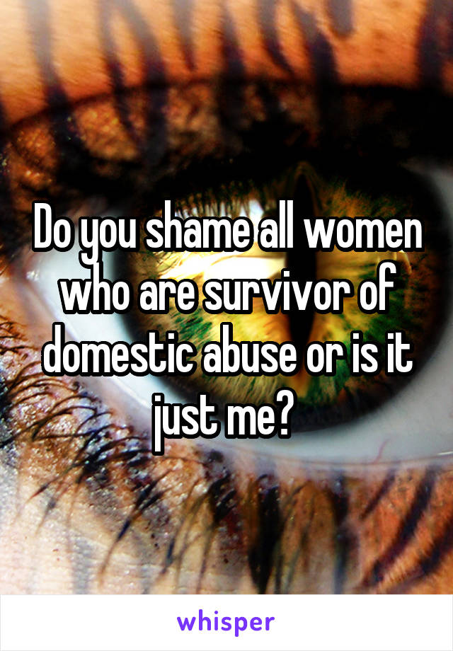 Do you shame all women who are survivor of domestic abuse or is it just me? 