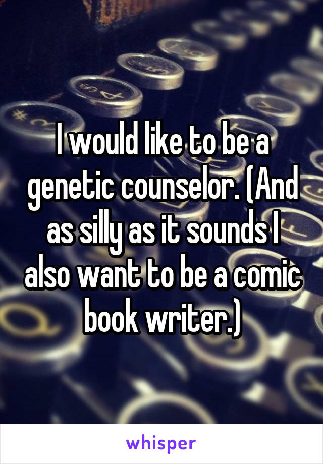 I would like to be a genetic counselor. (And as silly as it sounds I also want to be a comic book writer.)