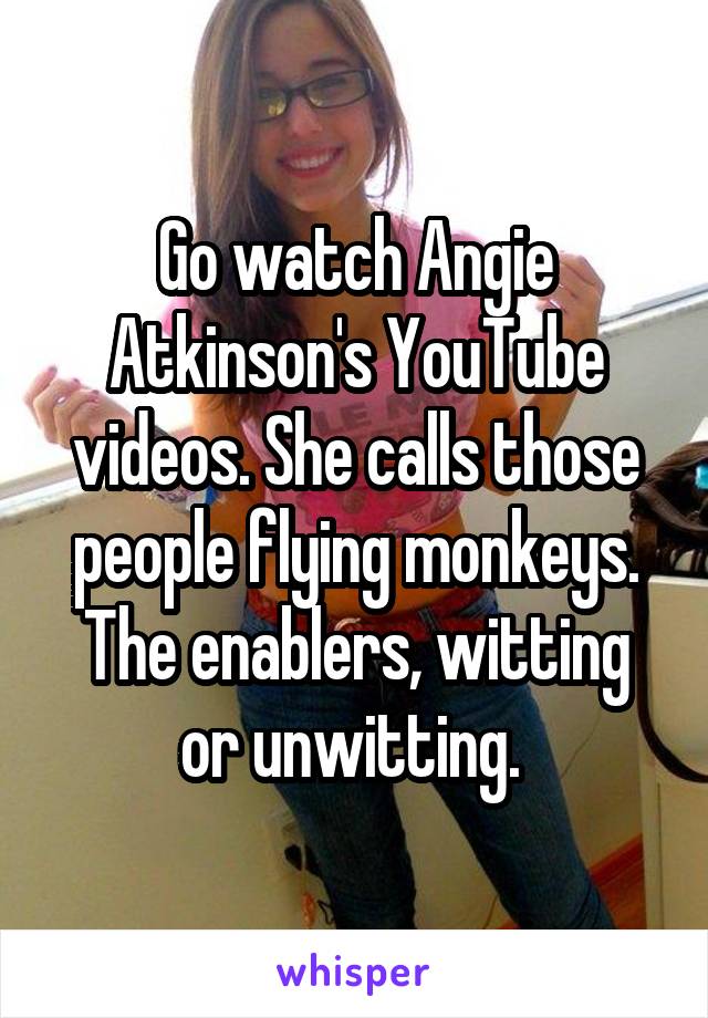 Go watch Angie Atkinson's YouTube videos. She calls those people flying monkeys. The enablers, witting or unwitting. 