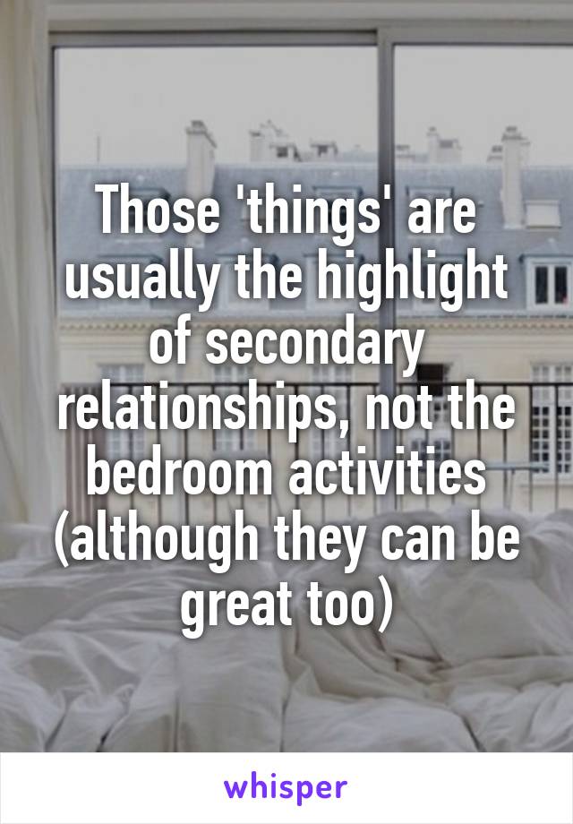 Those 'things' are usually the highlight of secondary relationships, not the bedroom activities (although they can be great too)