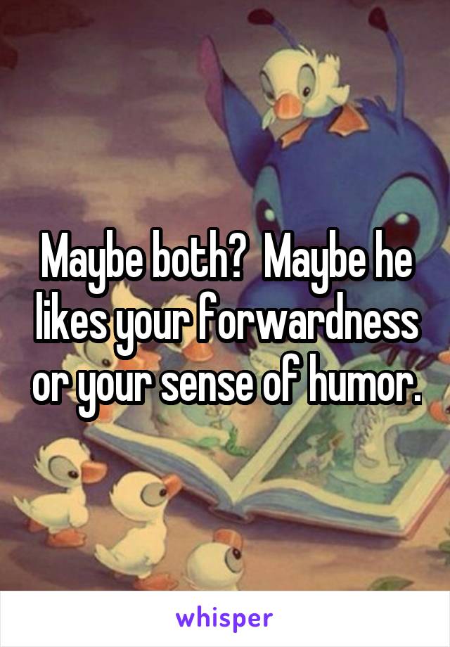 Maybe both?  Maybe he likes your forwardness or your sense of humor.