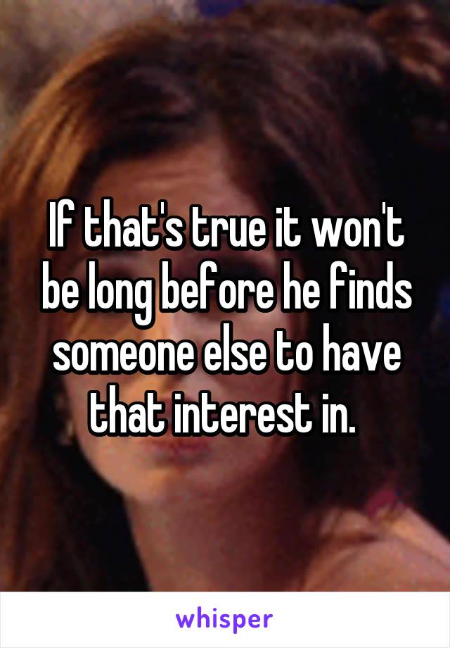 If that's true it won't be long before he finds someone else to have that interest in. 