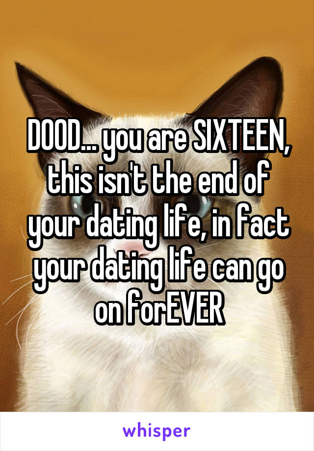 DOOD... you are SIXTEEN, this isn't the end of your dating life, in fact your dating life can go on forEVER