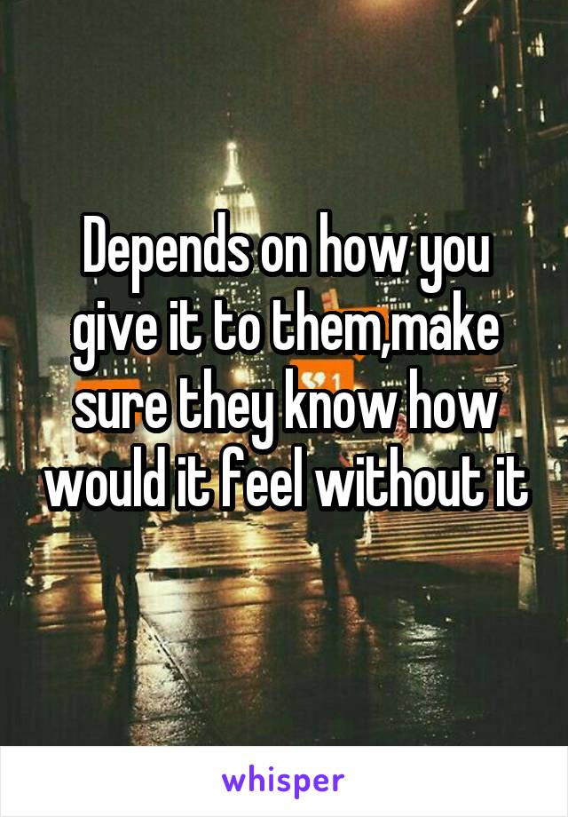 Depends on how you give it to them,make sure they know how would it feel without it 
