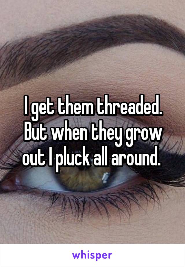I get them threaded. But when they grow out I pluck all around. 