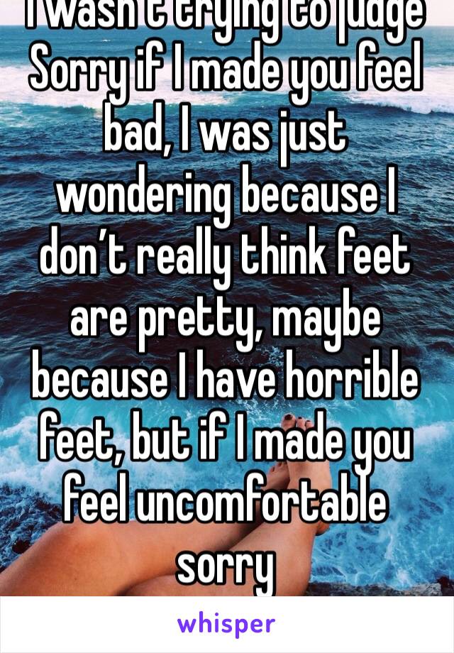 I wasn’t trying to judge
Sorry if I made you feel bad, I was just wondering because I don’t really think feet are pretty, maybe because I have horrible feet, but if I made you feel uncomfortable sorry