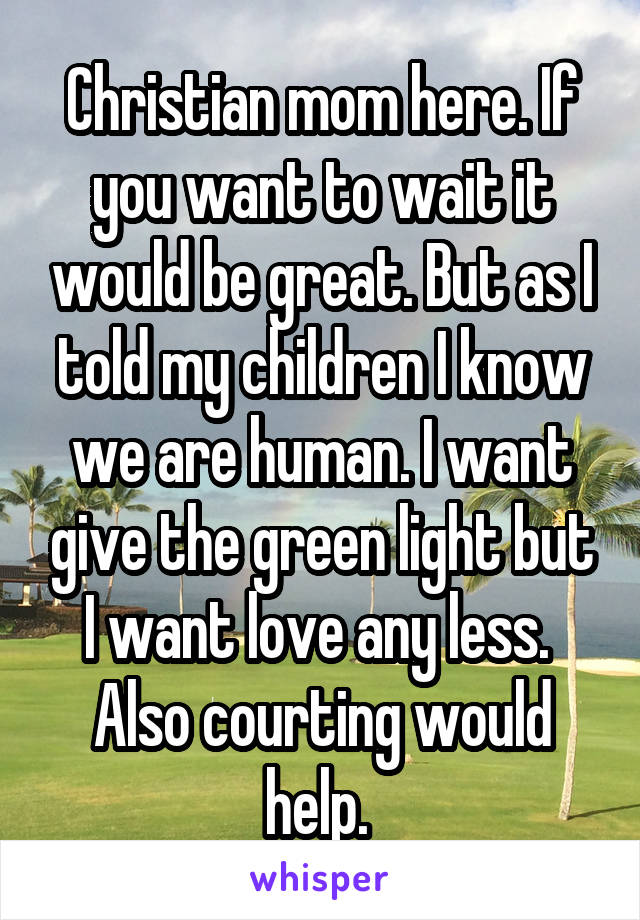 Christian mom here. If you want to wait it would be great. But as I told my children I know we are human. I want give the green light but I want love any less.  Also courting would help. 