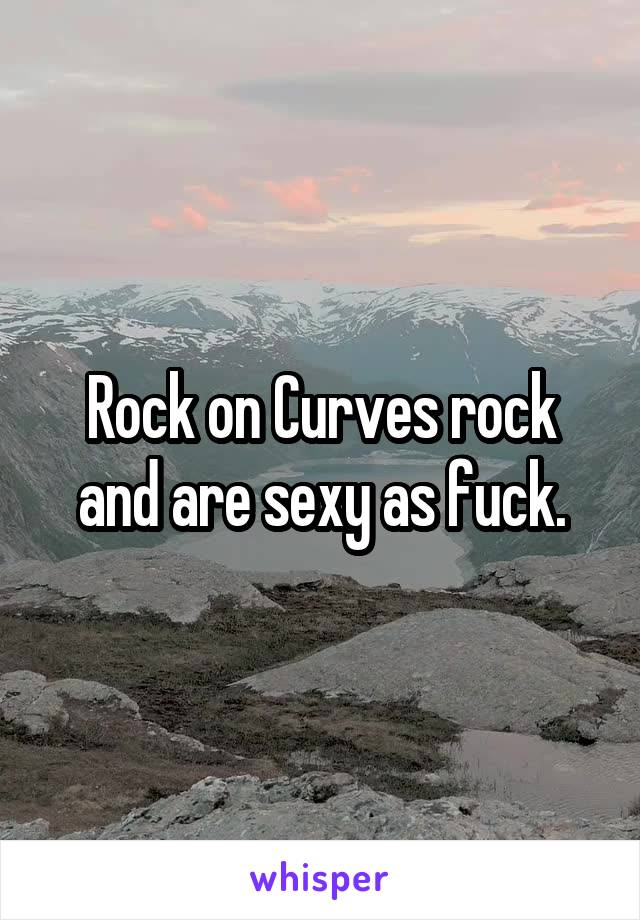 Rock on Curves rock and are sexy as fuck.