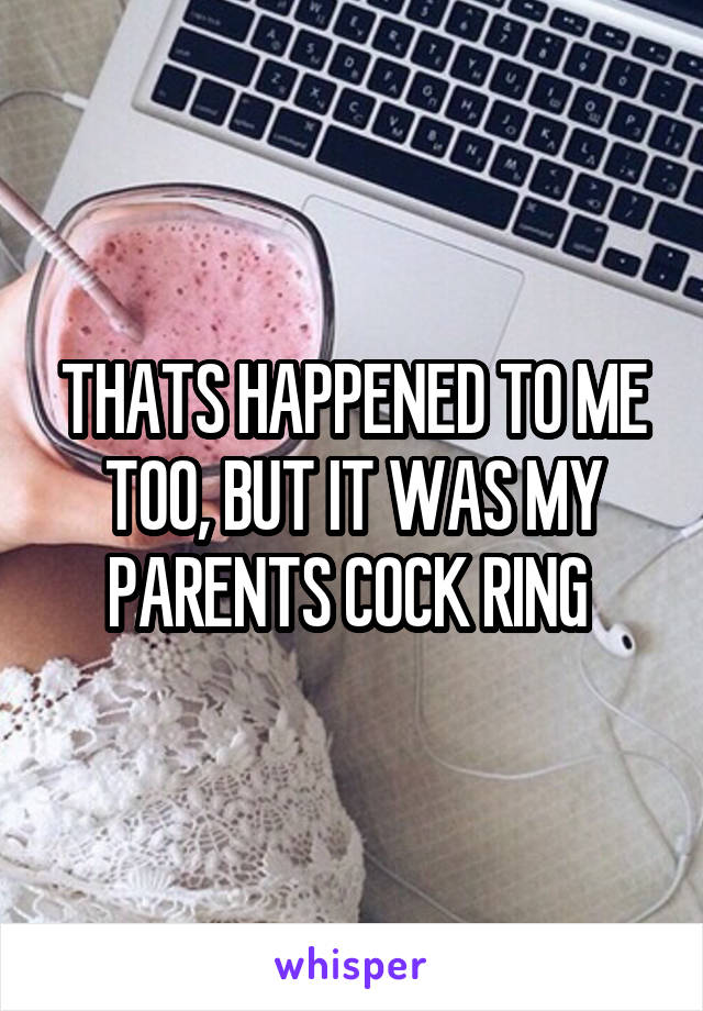 THATS HAPPENED TO ME TOO, BUT IT WAS MY PARENTS COCK RING 