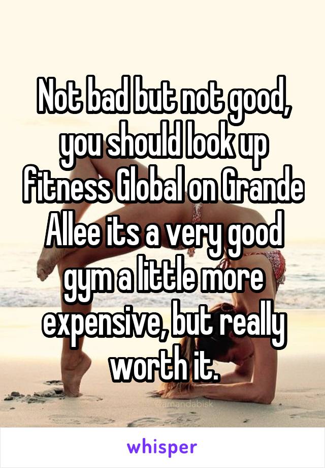 Not bad but not good, you should look up fitness Global on Grande Allee its a very good gym a little more expensive, but really worth it.