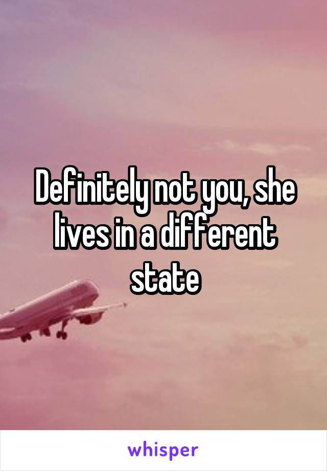Definitely not you, she lives in a different state