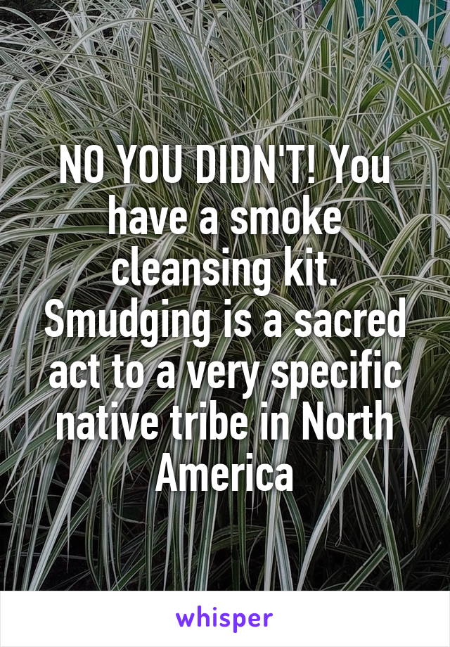 NO YOU DIDN'T! You have a smoke cleansing kit.
Smudging is a sacred act to a very specific native tribe in North America