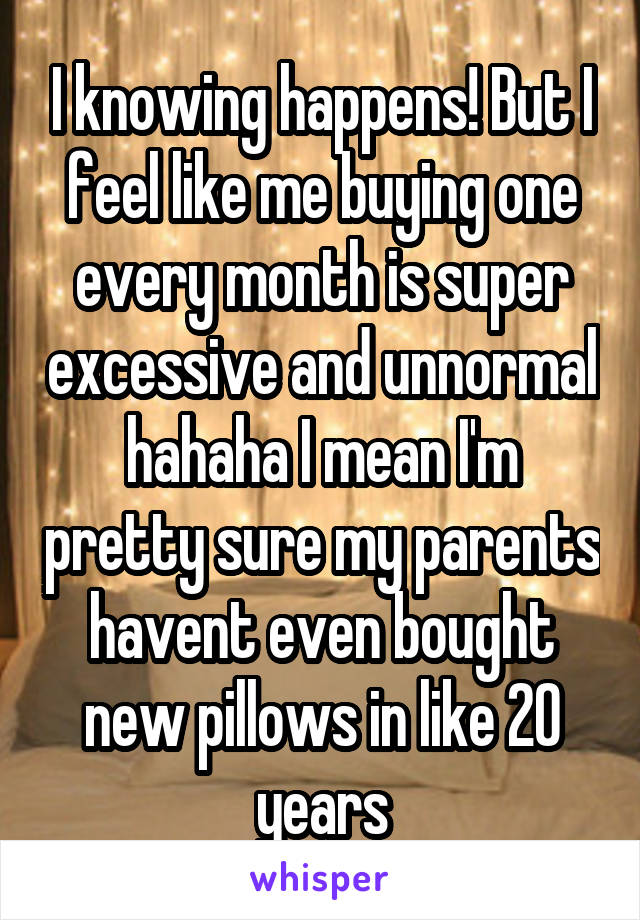 I knowing happens! But I feel like me buying one every month is super excessive and unnormal hahaha I mean I'm pretty sure my parents havent even bought new pillows in like 20 years
