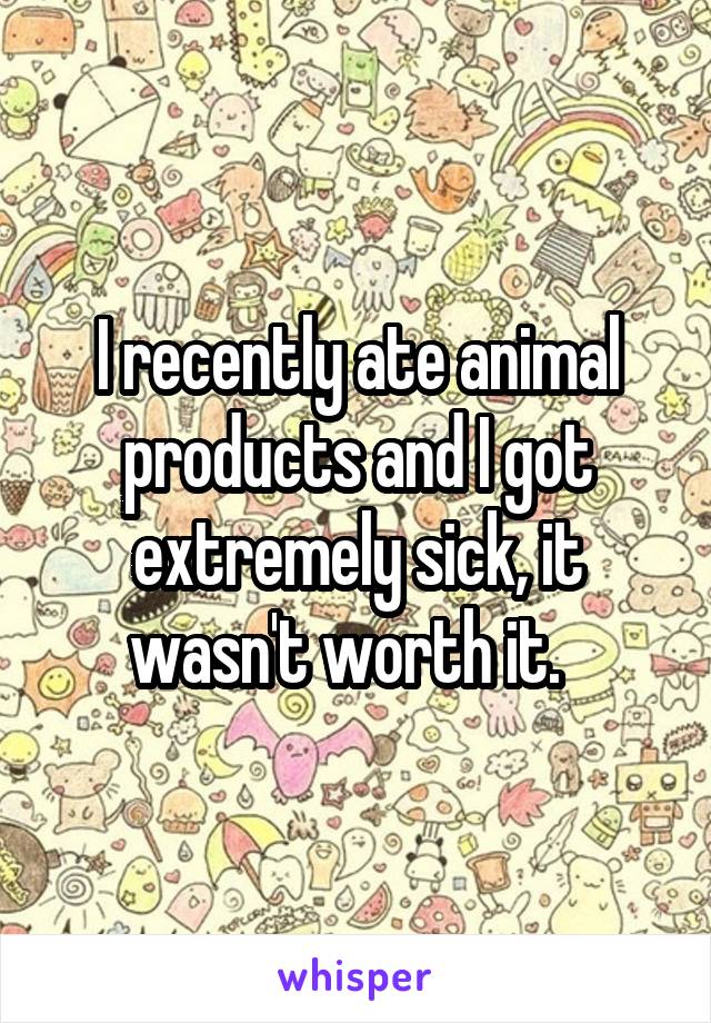 I recently ate animal products and I got extremely sick, it wasn't worth it.  