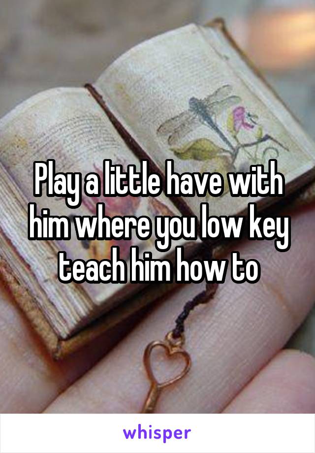 Play a little have with him where you low key teach him how to