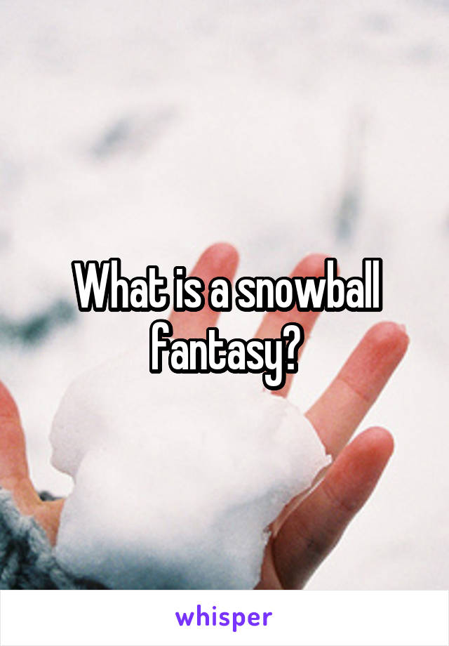 What is a snowball fantasy?