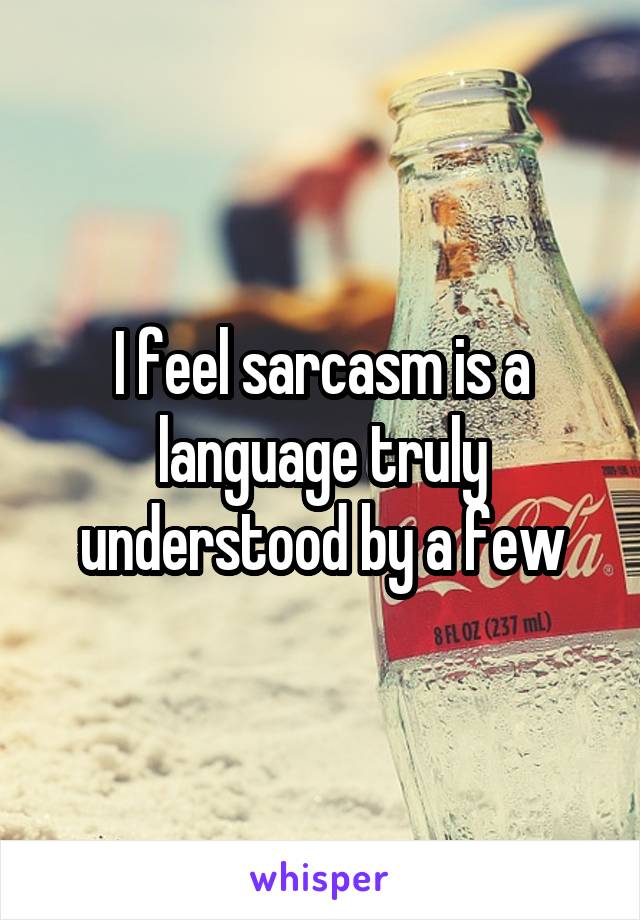 I feel sarcasm is a language truly understood by a few