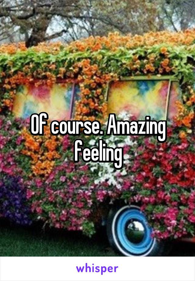 Of course. Amazing feeling