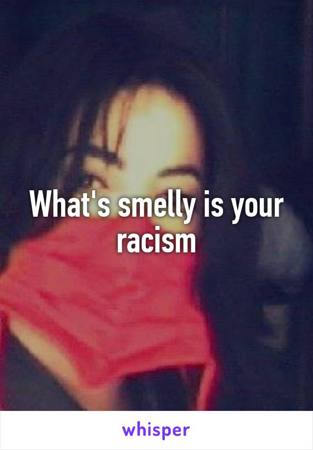 What's smelly is your racism