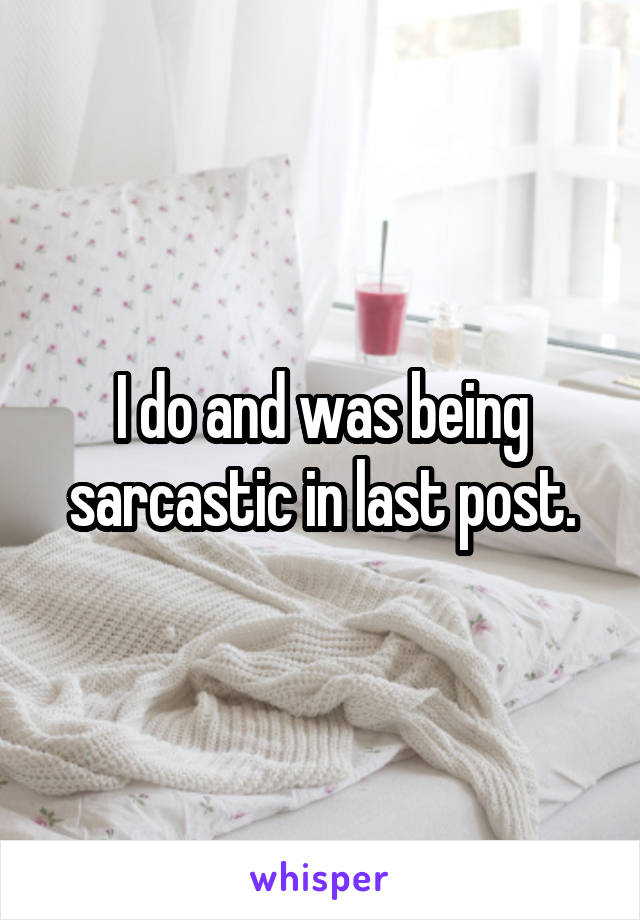 I do and was being sarcastic in last post.