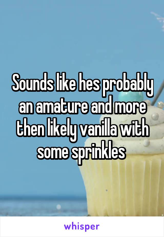 Sounds like hes probably an amature and more then likely vanilla with some sprinkles 