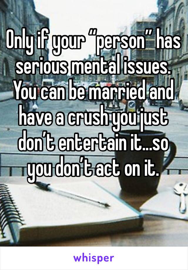Only if your “person” has serious mental issues. You can be married and have a crush you just don’t entertain it...so you don’t act on it.