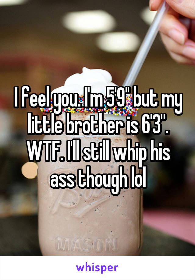 I feel you. I'm 5'9" but my little brother is 6'3". WTF. I'll still whip his ass though lol