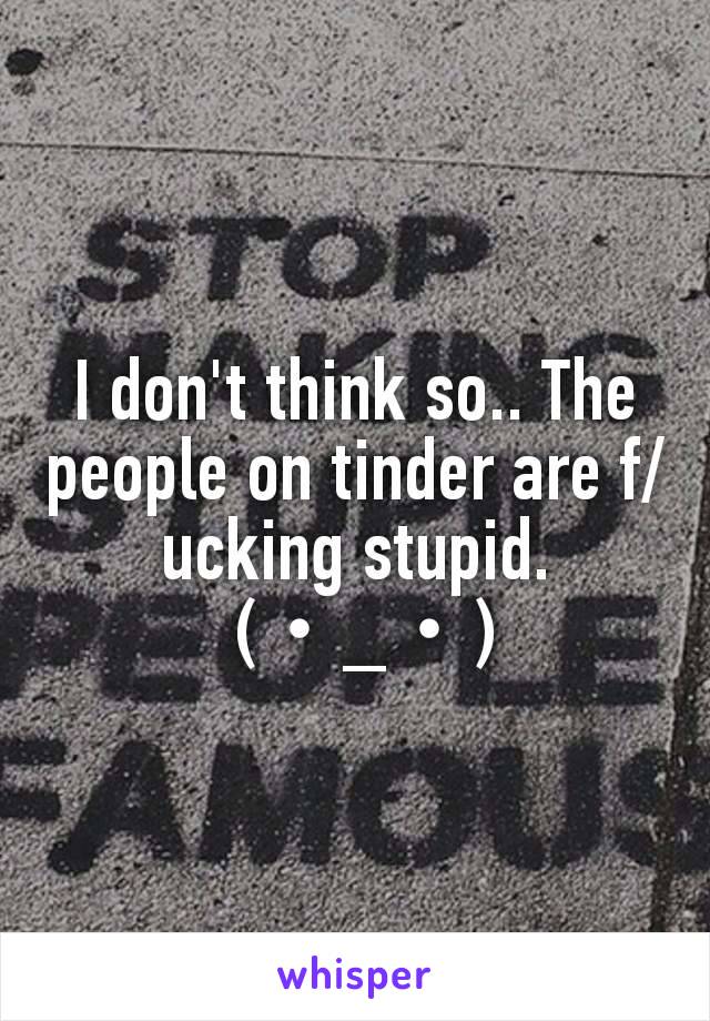 I don't think so.. The people on tinder are f/ucking stupid.
 (・_・)