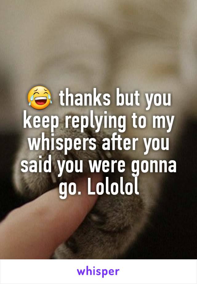 😂 thanks but you keep replying to my whispers after you said you were gonna go. Lololol