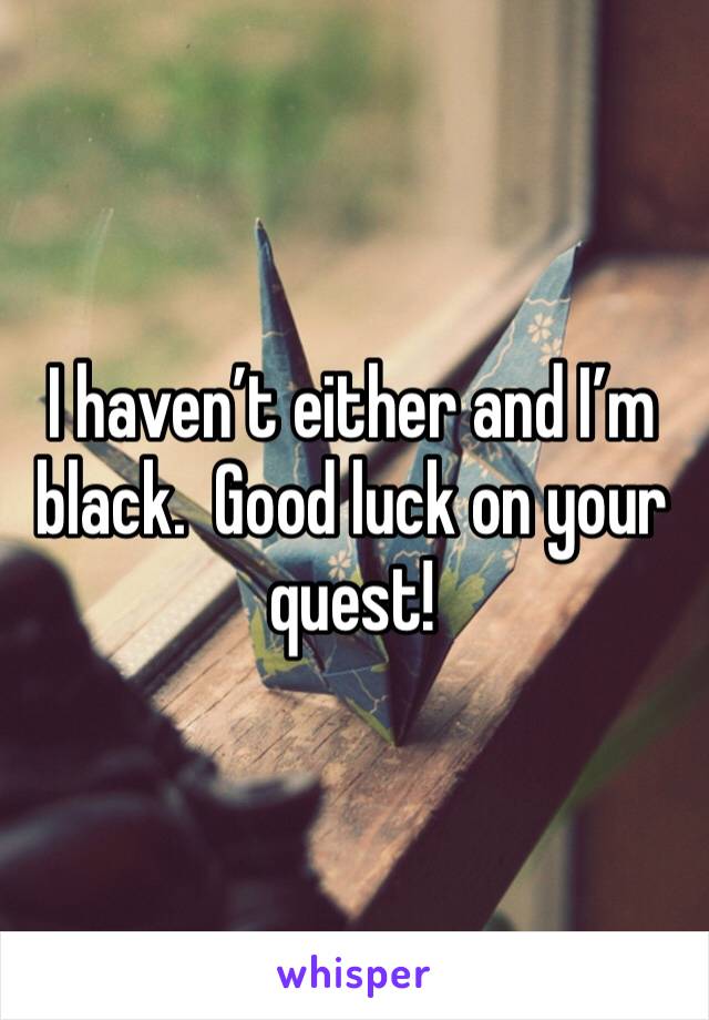 I haven’t either and I’m black.  Good luck on your quest!