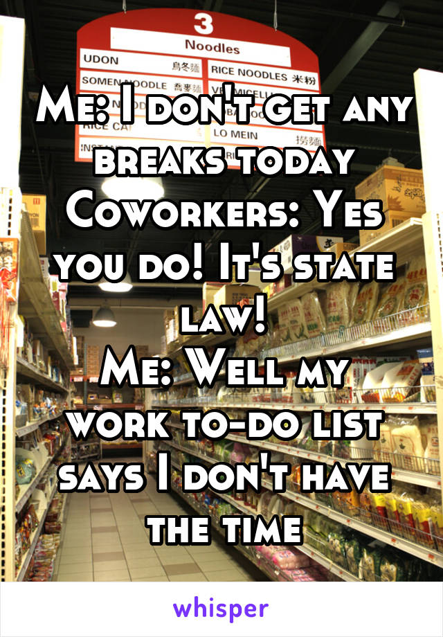 Me: I don't get any breaks today
Coworkers: Yes you do! It's state law!
Me: Well my work to-do list says I don't have the time