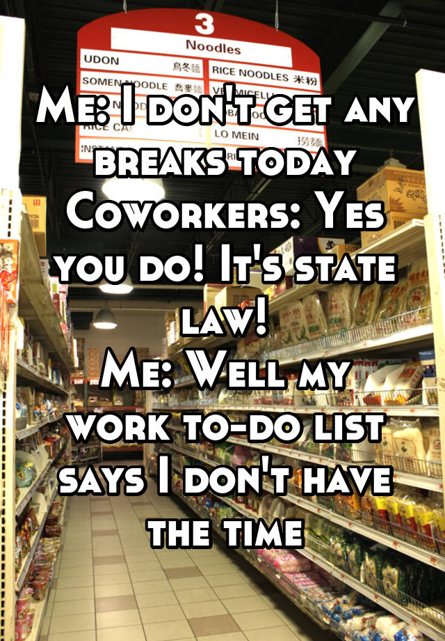 Me: I don't get any breaks today
Coworkers: Yes you do! It's state law!
Me: Well my work to-do list says I don't have the time