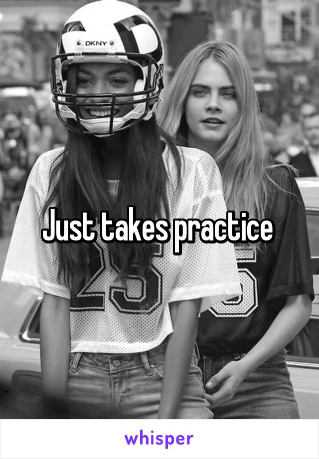 Just takes practice 