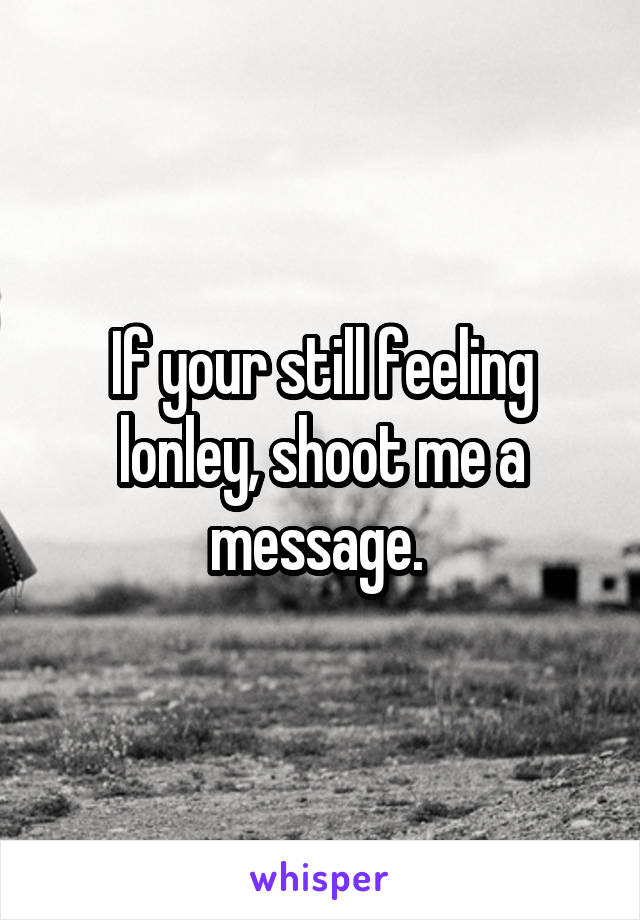 If your still feeling lonley, shoot me a message. 