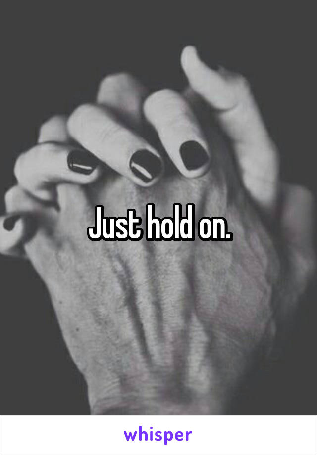 Just hold on.