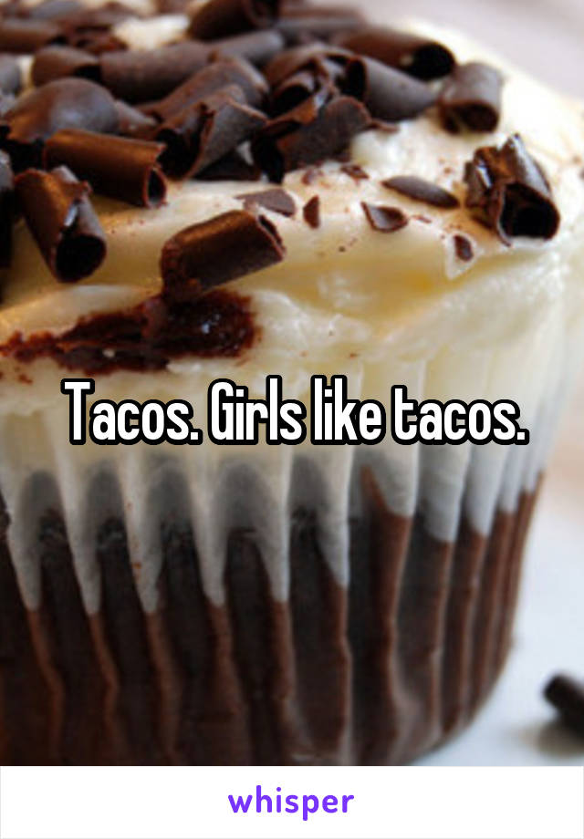 Tacos. Girls like tacos.