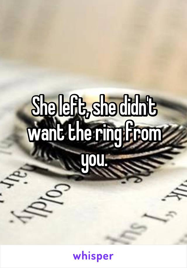 She left, she didn't want the ring from you.