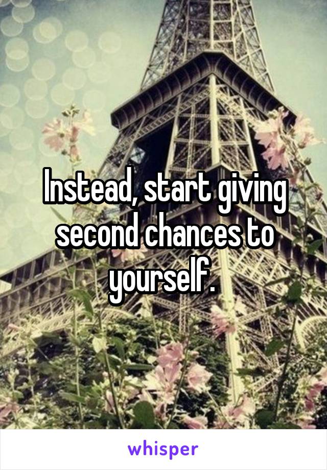 Instead, start giving second chances to yourself. 