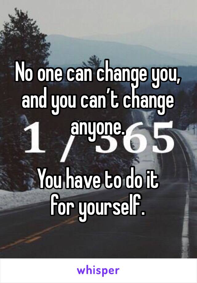 No one can change you, and you can’t change anyone. 

You have to do it for yourself. 