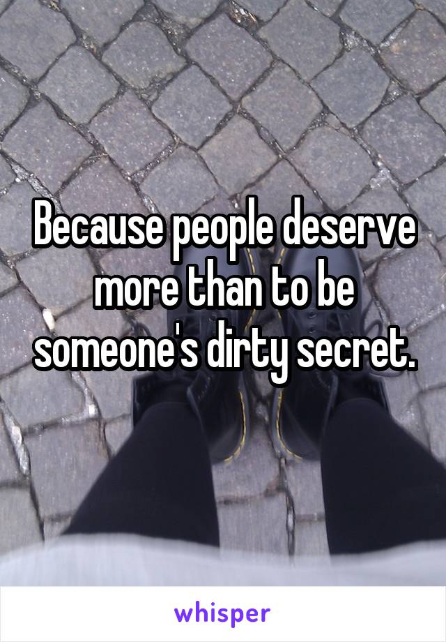 Because people deserve more than to be someone's dirty secret. 